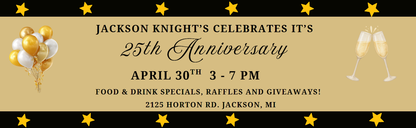 Jackson Knight's Celebrates It's 25th Anniversary April 30th 3-7 p.m. Food and drink specials, raffles and giveaways! 2125 Horton Road, Jackson, MI